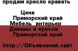 продам кресло кравать › Цена ­ 2 500 - Приморский край Мебель, интерьер » Диваны и кресла   . Приморский край